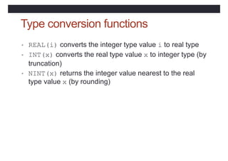 Type conversion functions
• REAL(i) converts the integer type value i to real type
• INT(x) converts the real type value x to integer type (by
truncation)
• NINT(x) returns the integer value nearest to the real
type value x (by rounding)
 