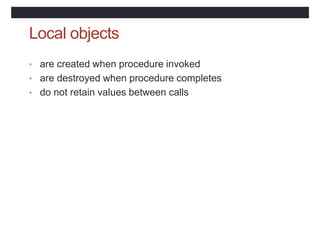 Local objects
• are created when procedure invoked
• are destroyed when procedure completes
• do not retain values between calls
 