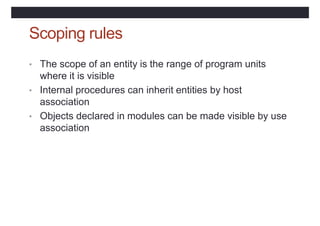 Scoping rules
• The scope of an entity is the range of program units
where it is visible
• Internal procedures can inherit entities by host
association
• Objects declared in modules can be made visible by use
association
 