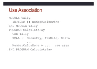 Use Association
MODULE Tally
INTEGER :: NumberCalcsDone
END MODULE Tally
PROGRAM CalculatePay
USE Tally
REAL :: GrossPay, TaxRate, Delta
...
NumberCalcsDone = ... !use
END PROGRAM CalculatePay
assn
 