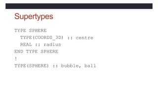 Supertypes
TYPE SPHERE
TYPE(COORDS_3D)
REAL :: radius
END TYPE SPHERE
!
:: centre
TYPE(SPHERE) :: bubble, ball
 