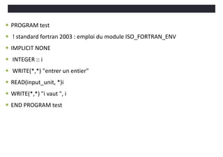  PROGRAM test
 ! standard fortran 2003 : emploi du module ISO_FORTRAN_ENV
 IMPLICIT NONE
 INTEGER :: i
 WRITE(*,*) "entrer un entier"
 READ(input_unit, *)i
 WRITE(*,*) "i vaut ", i
 END PROGRAM test
 