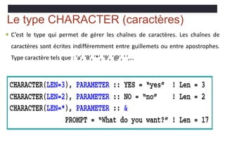 Le type CHARACTER (caractères)
 C’est le type qui permet de gérer les chaînes de caractères. Les chaînes de
caractères sont écrites indifféremment entre guillemets ou entre apostrophes.
Type caractère tels que : ′a′, ′B′, ′*′, ′9′, ′@′, ′ ′,…
 