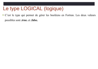 Le type LOGICAL (logique)
 C’est le type qui permet de gérer les booléens en Fortran. Les deux valeurs
possibles sont .true. et .false.
 