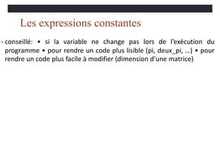 Les expressions constantes
• conseillé: • si la variable ne change pas lors de l’exécution du
programme • pour rendre un code plus lisible (pi, deux_pi, …) • pour
rendre un code plus facile à modifier (dimension d’une matrice)
 
