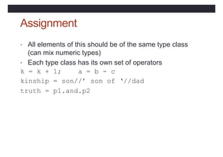 Assignment
• All elements of this should be of the same type class
(can mix numeric types)
• Each type class has its own set of operators
k = k + 1; a = b - c
kinship = son//’ son of ‘//dad
truth = p1.and.p2
 