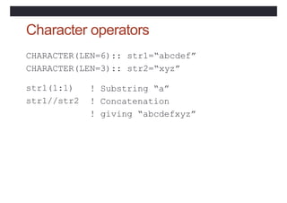 Character operators
CHARACTER(LEN=6)::
CHARACTER(LEN=3)::
str1=“abcdef”
str2=“xyz”
str1(1:1)
str1//str2
! Substring “a”
! Concatenation
! giving “abcdefxyz”
 