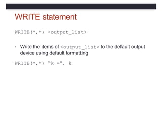 WRITE statement
WRITE(*,*) <output_list>
• Write the items of <output_list> to the default output
device using default formatting
WRITE(*,*) “k =“, k
 