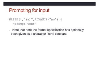 Prompting for input
WRITE(*,“(a)”,ADVANCE=“no”) &
“prompt text”
• Note that here the format specification has optionally
been given as a character literal constant
 