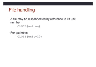 File handling
• A file may be disconnected by reference to its unit
number:
CLOSE(unit=u)
• For example:
CLOSE(unit=10)
 
