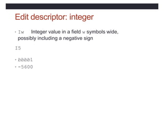 Edit descriptor: integer
• Iw Integer value in a field w symbols wide,
possibly including a negative sign
I5
• bbbb1
• -5600
 