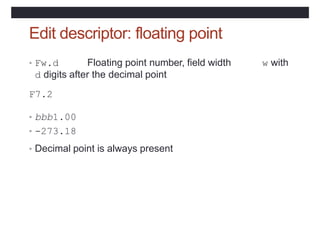 Edit descriptor: floating point
• Fw.d Floating point number, field width
d digits after the decimal point
w with
F7.2
• bbb1.00
• -273.18
• Decimal point is always present
 