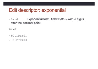 Edit descriptor: exponential
• Ew.d Exponential form, field width w with d digits
after the decimal point
E9.2
• b0.10E+01
• -0.27E+03
 