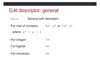 Edit descriptor: general
• Gw.d General edit descriptor
• For real or complex: Ew’.d’ or Fw’.d’
where w’ = w - 4
• For integer: Iw
• For logical: Lw
• For character: Aw
 