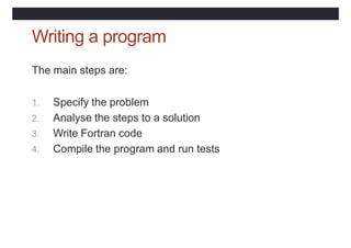 Writing a program
The main steps are:
1. Specify the problem
2. Analyse the steps to a solution
3. Write Fortran code
4. Compile the program and run tests
 