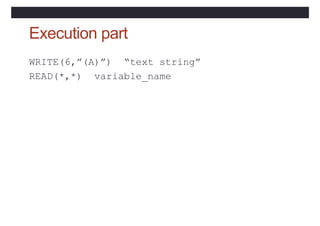 Execution part
WRITE(6,”(A)”) “text string”
READ(*,*) variable_name
 