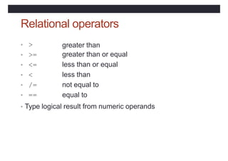 Relational operators
• >
• >=
• <=
• <
• /=
• ==
greater than
greater than or equal
less than or equal
less than
not equal to
equal to
• Type logical result from numeric operands
 
