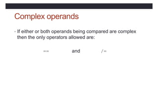Complex operands
• If either or both operands being compared are complex
then the only operators allowed are:
== and /=
 