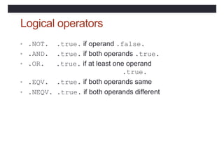Logical operators
• .NOT.
• .AND.
• .OR.
.true. if operand .false.
.true. if both operands .true.
.true. if at least one operand
.true.
.true. if both operands same
• .EQV.
• .NEQV. .true. if both operands different
 