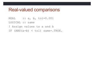 Real-valued comparisons
REAL :: a, b, tol=0.001
LOGICAL :: same
! Assign values to a and b
IF (ABS(a-b) < tol) same=.TRUE.
 