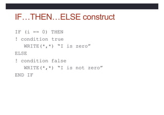 IF…THEN…ELSE construct
! condition
IF (i == 0) THEN
true
WRITE(*,*) “I is zero”
ELSE
! condition false
WRITE(*,*) “I is not zero”
END IF
 