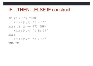 IF…THEN…ELSE IF construct
IF (I > 17) THEN
Write(*,*) “I > 17”
17) THEN
“I is 17”
ELSE IF (I ==
Write(*,*)
ELSE
Write(*,*) “I < 17”
END IF
 