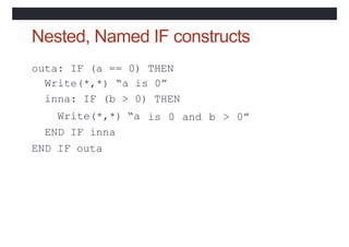 Nested, Named IF constructs
outa: IF (a == 0) THEN
Write(*,*) “a is 0”
inna: IF (b > 0) THEN
Write(*,*) “a
END IF inna
END IF outa
is 0 and b > 0”
 