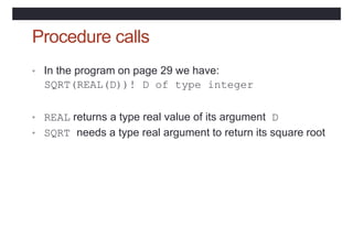 Procedure calls
• In the program on page 29 we have:
SQRT(REAL(D))! D of type integer
• REAL returns a type real value of its argument D
• SQRT needs a type real argument to return its square root
 