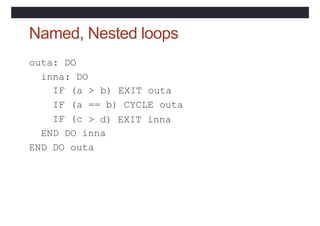 Named, Nested loops
outa: DO
inna: DO
IF (a > b) EXIT outa
IF (a == b) CYCLE outa
IF (c > d) EXIT inna
END DO inna
END DO outa
 
