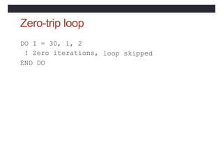 Zero-trip loop
DO I = 30, 1, 2
! Zero iterations,
END DO
loop skipped
 