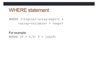 WHERE statement
WHERE (<logical-array-expr>) &
<array-variable> = <expr>
For example:
WHERE (P > 0.0) P = log(P)
 