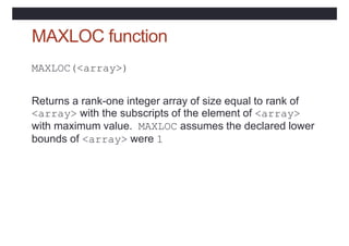 MAXLOC function
MAXLOC(<array>)
Returns a rank-one integer array of size equal to rank of
<array> with the subscripts of t...