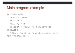 Main program example
PROGRAM Main
IMPLICIT NONE
REAL :: x
READ(*,*) x
WRITE(*,“(F12.4)”) Negative(x)
CONTAINS
! Real funct...