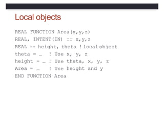 Local objects
REAL FUNCTION Area(x,y,z)
REAL, INTENT(IN) :: x,y,z
REAL :: height, theta ! local object
theta = … x, y, z
h...