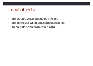 Local objects
• are created when procedure invoked
• are destroyed when procedure completes
• do not retain values between...