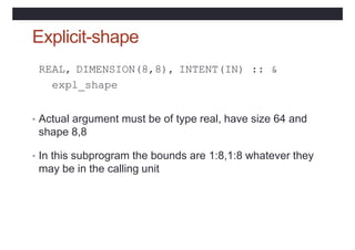Explicit-shape
REAL, DIMENSION(8,8), INTENT(IN) :: &
expl_shape
• Actual argument must be of type real, have size 64 and
s...