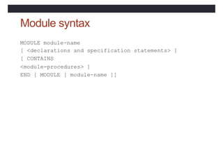 Module syntax
MODULE module-name
[ <declarations and specification statements> ]
[ CONTAINS
<module-procedures> ]
END [ MO...