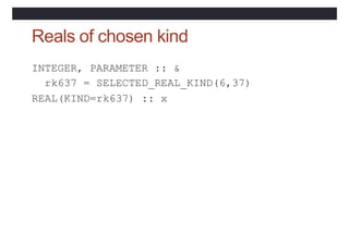 Reals of chosen kind
INTEGER, PARAMETER :: &
rk637 = SELECTED_REAL_KIND(6,37)
REAL(KIND=rk637) :: x
 