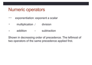 Numeric operators
** exponentiation: exponent a scalar
* multiplication / division
+ addition - subtraction
Shown in decre...