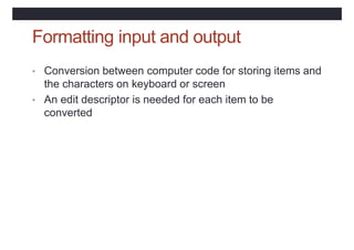 Formatting input and output
• Conversion between computer code for storing items and
the characters on keyboard or screen
...