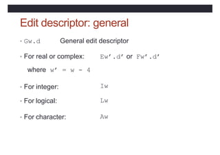 Edit descriptor: general
• Gw.d General edit descriptor
• For real or complex: Ew’.d’ or Fw’.d’
where w’ = w - 4
• For int...