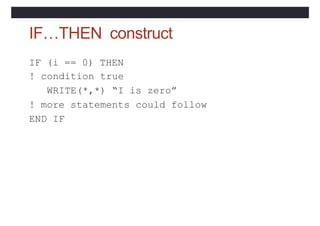IF…THEN construct
IF (i == 0) THEN
! condition true
WRITE(*,*) “I is zero”
! more statements could follow
END IF
 