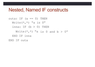 Nested, Named IF constructs
outa: IF (a == 0) THEN
Write(*,*) “a is 0”
inna: IF (b > 0) THEN
Write(*,*) “a
END IF inna
END...
