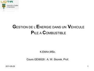 2011-09-29 1 GESTION DE L’ENERGIE DANS UN VEHICULE PILE A COMBUSTIBLE K.Ettihir,MSc. Cours GEI6028 : A. W. Skorek, Prof.  