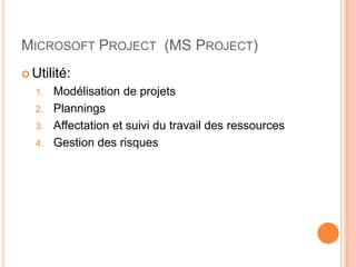 MICROSOFT PROJECT (MS PROJECT)
 Utilité:
1. Modélisation de projets
2. Plannings
3. Affectation et suivi du travail des ressources
4. Gestion des risques
 