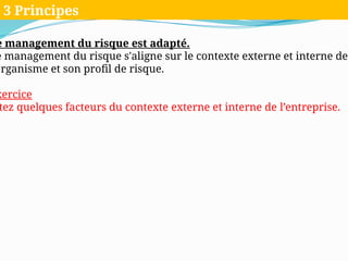 e management du risque est adapté.
e management du risque s'aligne sur le contexte externe et interne de
organisme et son profil de risque.
xercice
tez quelques facteurs du contexte externe et interne de l’entreprise.
3 Principes
 