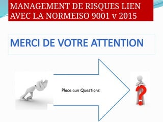 MERCI DE VOTRE ATTENTION
Place aux Questions
MANAGEMENT DE RISQUES LIEN
AVEC LA NORMEISO 9001 v 2015
 