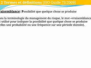 raisemblance: Possibilité que quelque chose se produise
ans la terminologie du management du risque, le mot «vraisemblance
t utilisé pour indiquer la possibilité que quelque chose se produise
elles une probabilité ou une fréquence sur une période donnée).
2 Termes et définitions [ISO Guide 73:2009]
 
