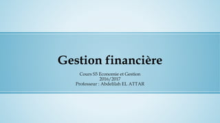 Gestion financière
Cours S5 Economie et Gestion
2016/2017
Professeur : Abdelilah EL ATTAR
 