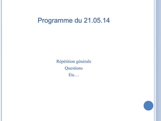 Programme du 21.05.14 
Répétition générale 
Questions 
Etc… 
 
